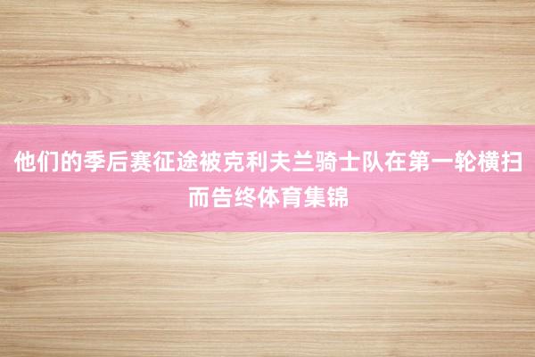 他们的季后赛征途被克利夫兰骑士队在第一轮横扫而告终体育集锦