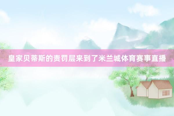 皇家贝蒂斯的责罚层来到了米兰城体育赛事直播