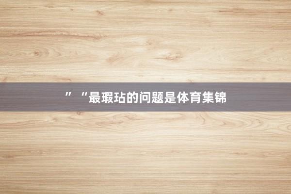 ” “最瑕玷的问题是体育集锦