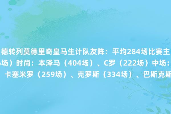 德转列莫德里奇皇马生计队友阵:平均284场比赛主耕种:安切洛蒂(276场)时尚:本泽马(404场)、C罗(222场)中场:维尼修斯(261场)、卡塞米罗(259场)、克罗斯(334场)、巴斯克斯(27