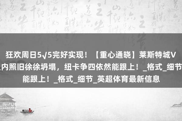 狂欢周日5√5完好实现！【重心通晓】莱斯特城VS纽卡斯尔：蓝狐队内照旧徐徐坍塌，纽卡争四依然能跟上！_格式_细节_英超体育最新信息