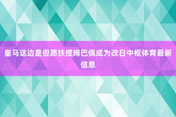 皇马这边是但愿扶捏姆巴佩成为改日中枢体育最新信息