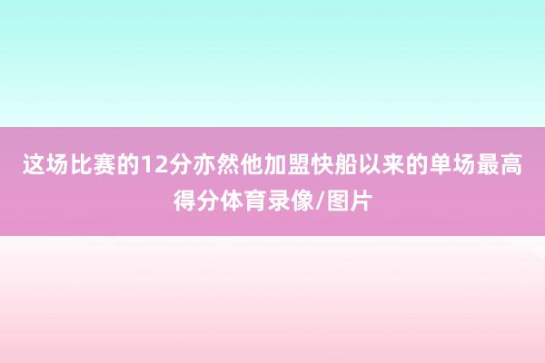这场比赛的12分亦然他加盟快船以来的单场最高得分体育录像/图片